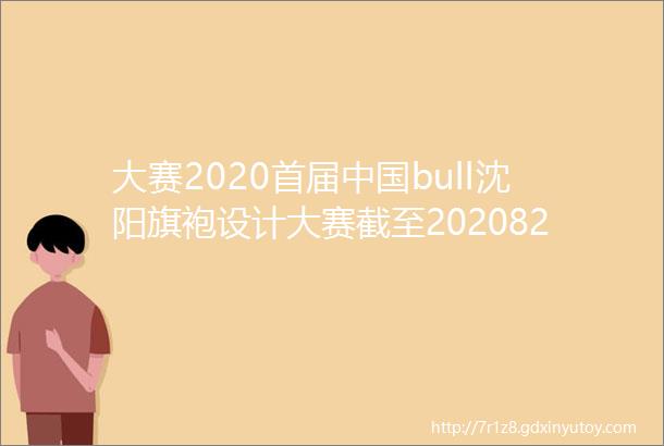 大赛2020首届中国bull沈阳旗袍设计大赛截至2020821