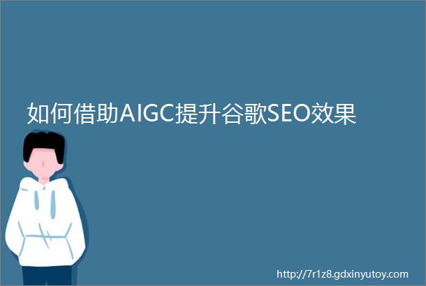 如何借助AIGC提升谷歌SEO效果
